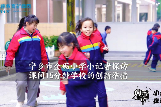 【宁乡站】宁乡市金砺小学小记者探访课间15分钟学校的创新举措（小记者 左亦唐 方睿博 指导教师 张莉莎）
