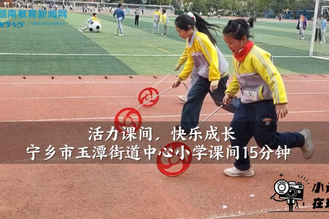 【宁乡站】玉潭街道中心小学：活力课间，快乐成长（小记者 王浩宇 指导教师 胡旺洪 许爱军）