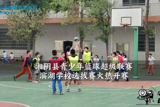 【湘阴站】湘阴县青少年篮球超级联赛滨湖学校选拔赛火热开赛（小记者 任仲逸 指导教师 张燕）