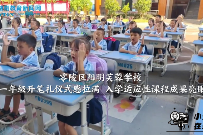 【零陵区站】阳明芙蓉学校：一年级开笔礼仪式感拉满 入学适应性课程成果亮眼（小记者 付懿萱 指导教师 唐春艳 卿梦思）