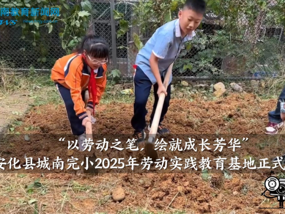 【安化站】城南完小2025年劳动实践教育基地正式启动（小记者 刘贝然 指导教师 夏柳 刘玲）