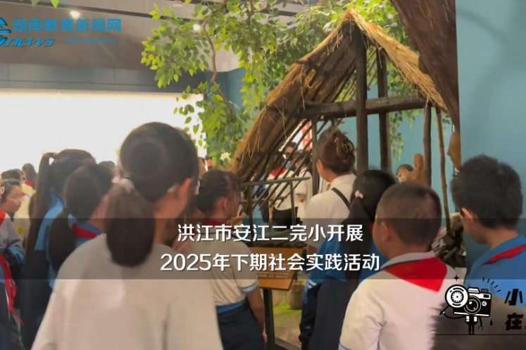 【洪江站】安江二完小开展2025年下期社会实践活动（小记者 易子黄 指导教师 赵芹 曾怡椿）