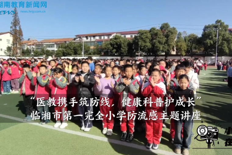 【临湘站】“医教携手筑防线，健康科普护成长”临湘市第一完全小学防流感主题讲座（小记者 王翊清 指导教师 谢玲 陈紫燕）