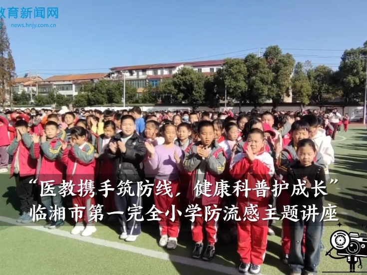 【临湘站】“医教携手筑防线，健康科普护成长”临湘市第一完全小学防流感主题讲座（小记者 王翊清 指导教师 谢玲 陈紫燕）