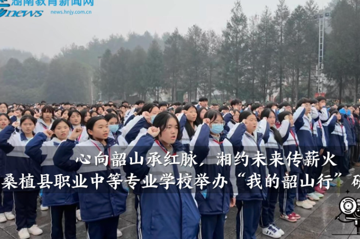 【桑植站】桑植县职业中等专业学校：心向韶山承红脉，湘约未来传薪火（小记者 戴亚轩 刘蓓蓓 指导教师 董姣姣）
