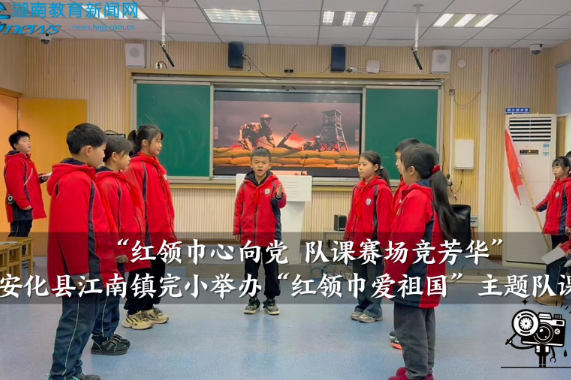 【安化站】“红领巾心向党 队课赛场竞芳华”——江南镇完小举办“红领巾爱祖国”主题队课比赛