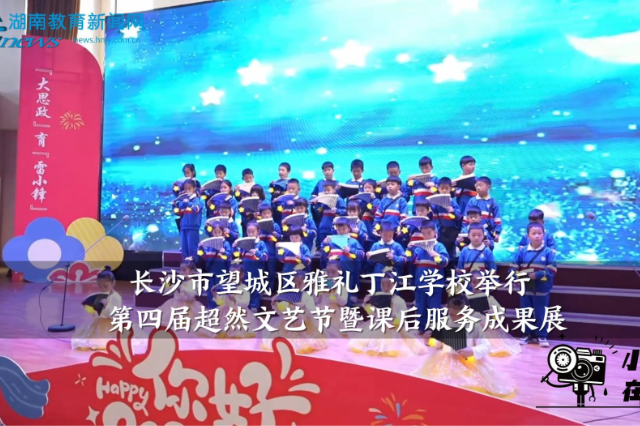 【望城区站】雅礼丁江学校举行第四届超然文艺节暨课后服务成果展