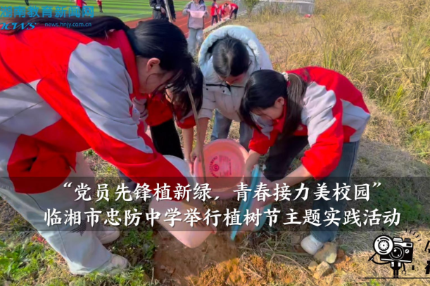 【临湘站】忠防中学举行“党员先锋植新绿，青春接力美校园”植树节主题实践活动