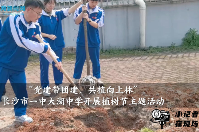 【望城区站】长沙市一中大湖中学：开展“党建带团建，共植向上林”植树节主题活动