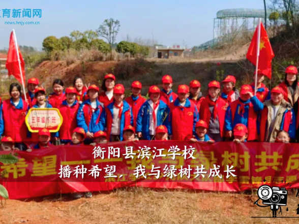 【衡阳县站】滨江学校开展“播种希望添新绿，童心护绿共成长”植树主题活动
