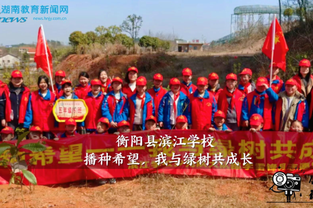 【衡阳县站】滨江学校开展“播种希望添新绿，童心护绿共成长”植树主题活动