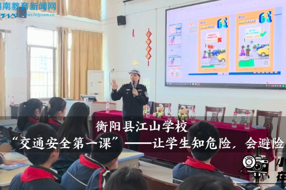 【衡阳县站】江山学校：“交通安全第一课”——让学生知危险，会避险