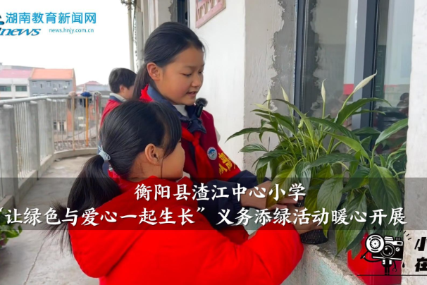 【衡阳县站】渣江中心小学“让绿色与爱心一起生长”义务添绿活动暖心开展