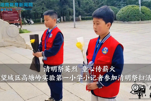 【望城区站】高塘岭实验第一小学小记者参加“清明祭英烈，童心传薪火”清明祭扫活动