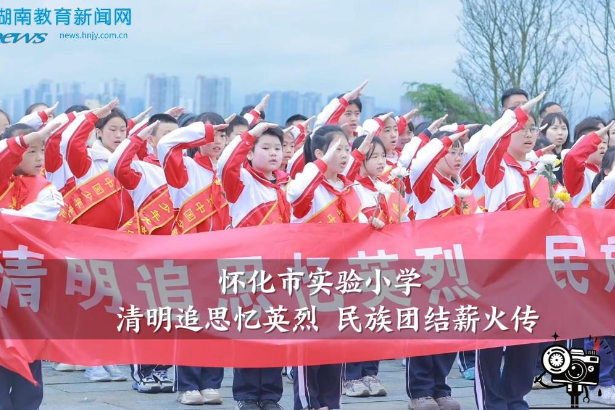 【怀化站】怀化市实验小学：清明追思忆英烈 民族团结薪火传