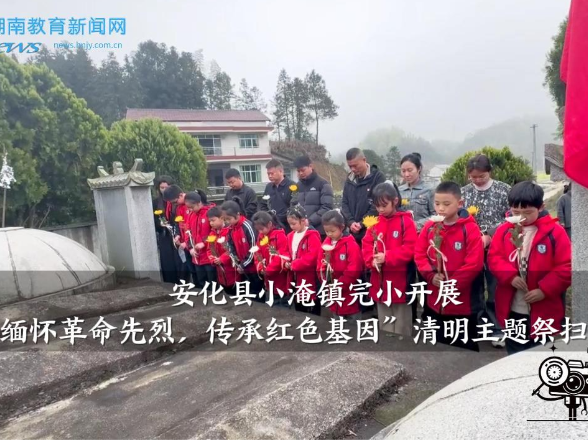 【安化站】安化县小淹镇完小：开展“缅怀革命先烈，传承红色基因”清明主题祭扫活动