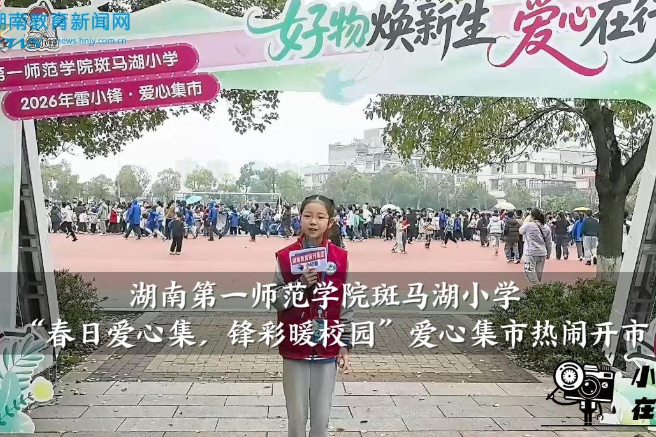 【望城区站】湖南第一师范学院斑马湖小学：“春日爱心集 锋彩暖校园”爱心集市热闹开市
