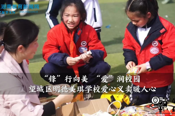 【望城区站】明德美琪学校：“锋”行向美 “爱”润校园，爱心义卖暖人心