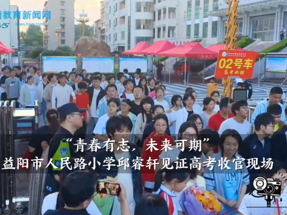 【资阳区站】“青春有志，未来可期”，益阳市人民路小学邱睿轩见证高考收官现场