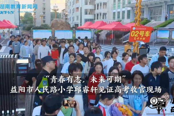 【资阳区站】“青春有志，未来可期”，益阳市人民路小学邱睿轩见证高考收官现场