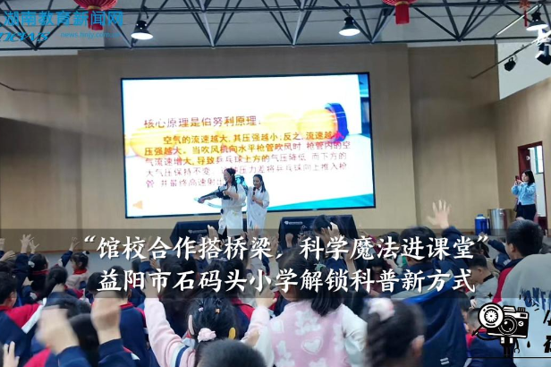 【资阳区站】石码头小学：“馆校合作搭桥梁，科学魔法进课堂”解锁科普新方式