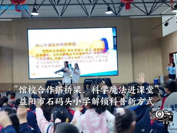 【资阳区站】石码头小学：“馆校合作搭桥梁，科学魔法进课堂”解锁科普新方式