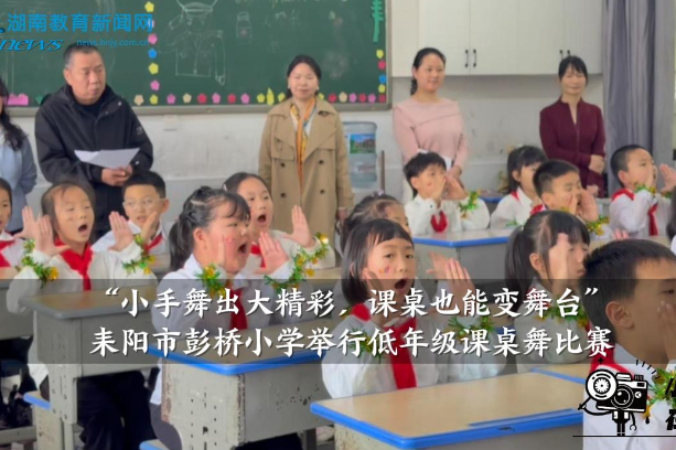 【耒阳站】彭桥小学：举行“小手舞出大精彩，课桌也能变舞台”低年级课桌舞比赛 