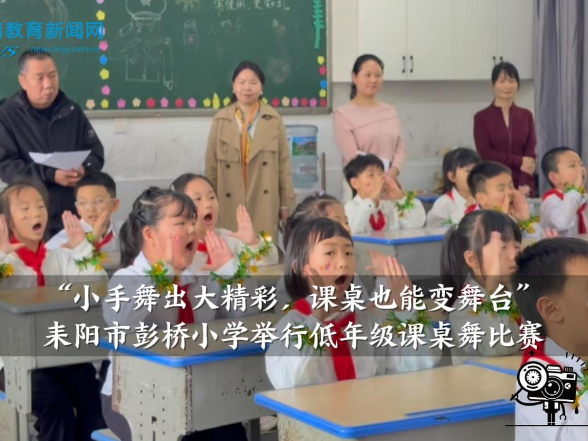 【耒阳站】彭桥小学：举行“小手舞出大精彩，课桌也能变舞台”低年级课桌舞比赛 