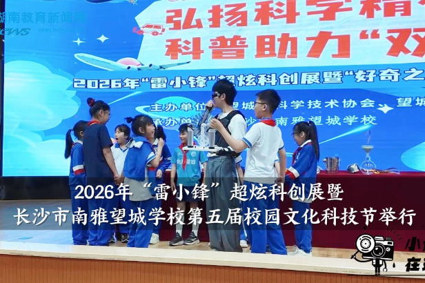 【望城区站】2026年“雷小锋”超炫科创展暨长沙市南雅望城学校第五届校园文化科技节举行
