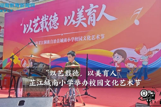 【芷江站】城南小学：“以艺载德，以美育人”，校园文化艺术节举办