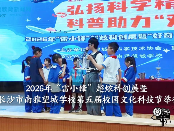 【望城区站】2026年“雷小锋”超炫科创展暨长沙市南雅望城学校第五届校园文化科技节举行