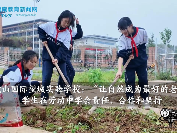 【望城区站】麓山国际望城实验学校：“让自然成为最好的老师”，学生在劳动中学会责任、合作和坚持