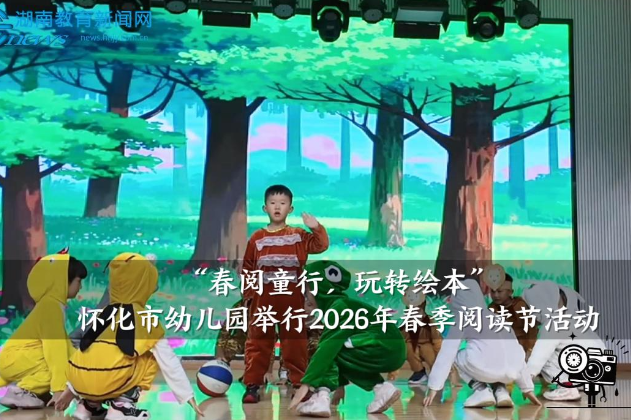 【怀化站】 怀化市幼儿园举行“春阅童行，玩转绘本”2026年春季阅读节活动