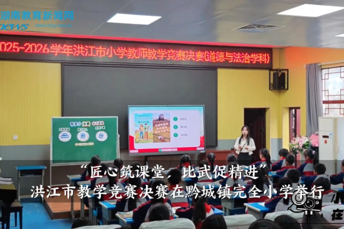 【洪江站】“匠心筑课堂 比武促精进”，洪江市教学竞赛决赛在黔城镇完全小学举行