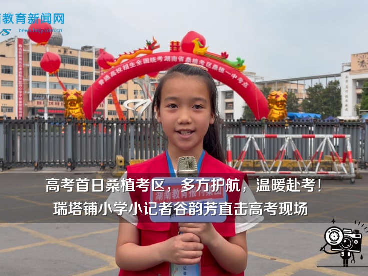【桑植站】高考首日桑植考区，多方护航，温暖赴考！瑞塔铺小学小记者谷韵芳直击高考现场
