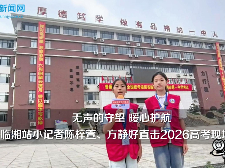 【临湘站】“无声的守望，暖心护航”，临湘站小记者陈梓萱、方静好直击2026高考现场