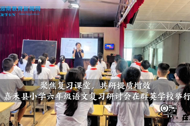 【嘉禾站】“聚焦复习课堂，共研提质增效”，嘉禾县小学六年级语文复习研讨会在群英学校举行