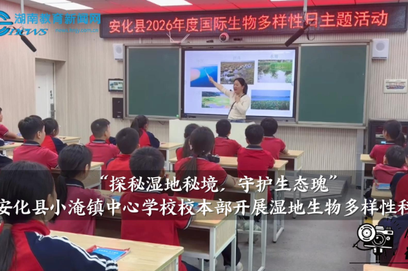 【安化站】小淹镇中心学校校本部开展“探秘湿地秘境，守护生态瑰”湿地生物多样性科普课