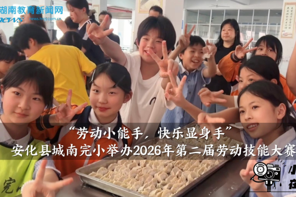 【安化站】“劳动小能手，快乐显身手”，东坪镇城南完小举办2026年第二届劳动技能大赛