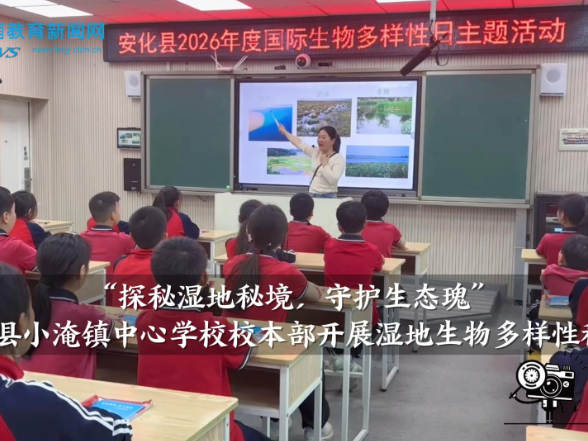 【安化站】小淹镇中心学校校本部开展“探秘湿地秘境，守护生态瑰”湿地生物多样性科普课