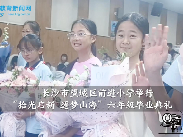 【望城区站】前进小学举行“拾光启新 逐梦山海”六年级毕业典礼