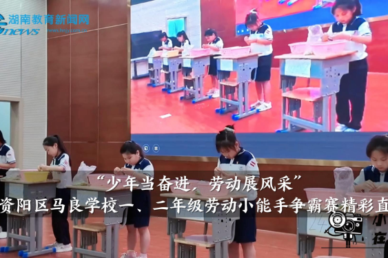 【资阳区站】“少年当奋进，劳动展风采”，马良学校一、二年级劳动小能手争霸赛精彩直击