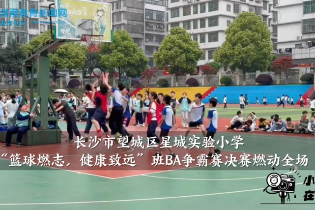 【望城区站】星城实验小学“篮球燃志，健康致远”班BA争霸赛决赛燃动全场