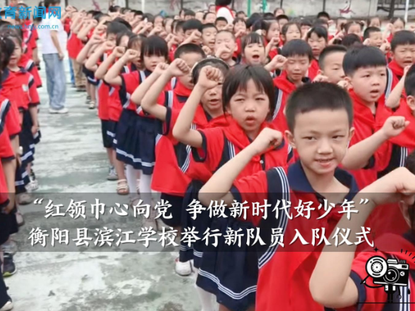 【衡阳县站】滨江学校：“红领巾心向党 争做新时代好少年”，新队员入队仪式举行
