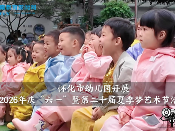 【怀化站】怀化市幼儿园开展2026年庆“六一”暨第二十届夏季梦艺术节活动