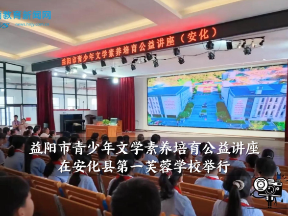 【安化站】益阳市青少年文学素养培育公益讲座在安化县第一芙蓉学校举行
