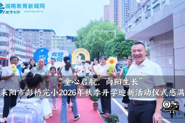 【耒阳站】彭桥完小：“童心启航，向阳生长”，2026年秋季开学迎新活动仪式感满满