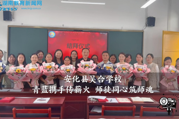 【安化站】吴合学校：青蓝携手传薪火 师徒同心筑师魂