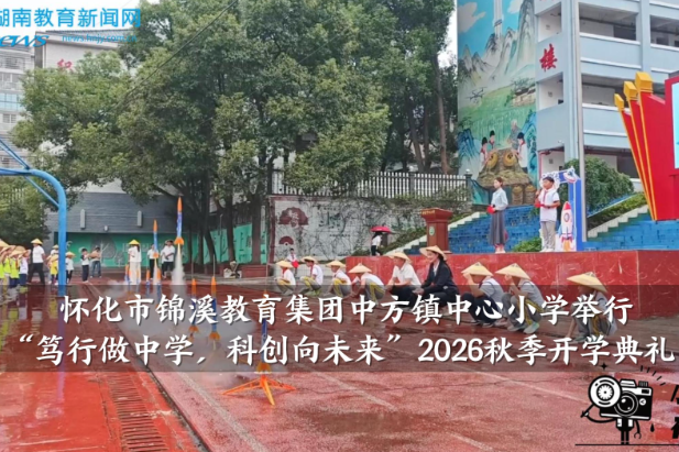 【中方站】怀化市锦溪教育集团中方镇中心小学举行“笃行做中学，科创向未来”2026秋季开学典礼