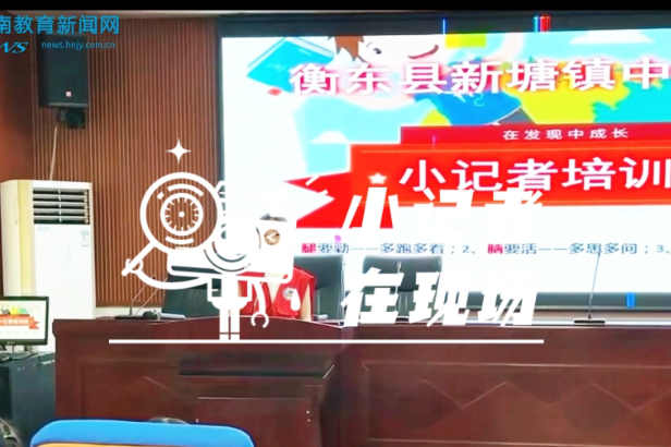 【衡东站】小小记者筑大舞台，新塘镇中心学校小记者课后服务培训班顺利开班